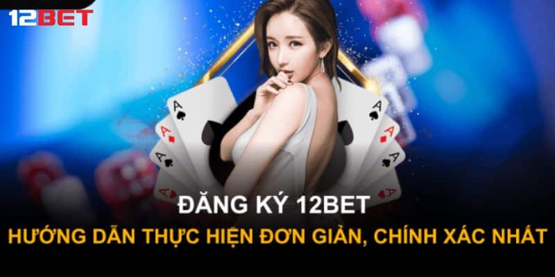 Hướng dẫn đăng ký 12bet nhanh chóng và chi tiết các thao tác